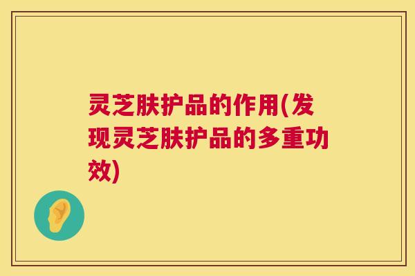 灵芝肤护品的作用(发现灵芝肤护品的多重功效)  第1张