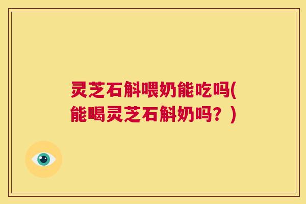 灵芝石斛喂奶能吃吗(能喝灵芝石斛奶吗?) 第1张 灵芝石斛喂奶能吃吗(能喝灵芝石斛奶吗?) 第1张