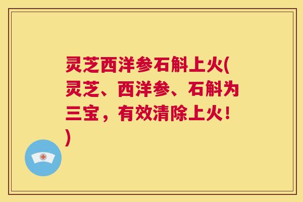灵芝西洋参石斛上火(灵芝、西洋参、石斛为三宝，有效清除上火！)  第1张