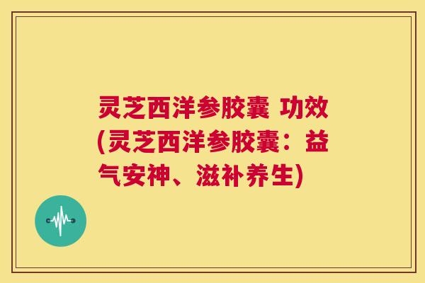 灵芝西洋参胶囊 功效(灵芝西洋参胶囊:益气安神、滋补养生) 第1张 灵芝西洋参胶囊 功效(灵芝西洋参胶囊:益气安神、滋补养生) 第1张