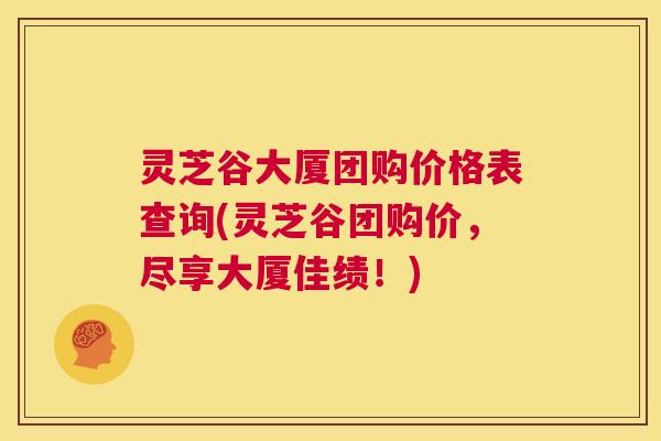 灵芝谷大厦团购价格表查询(灵芝谷团购价,尽享大厦佳绩!) 第1张 灵芝谷大厦团购价格表查询(灵芝谷团购价,尽享大厦佳绩!) 第1张