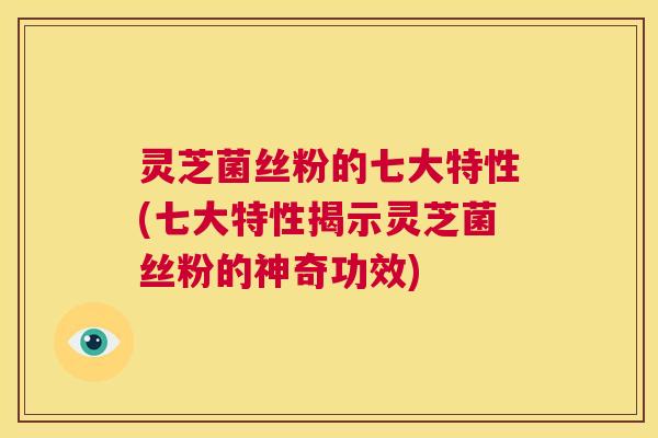 灵芝菌丝粉的七大特性(七大特性揭示灵芝菌丝粉的神奇功效) 第1张 灵芝菌丝粉的七大特性(七大特性揭示灵芝菌丝粉的神奇功效) 第1张