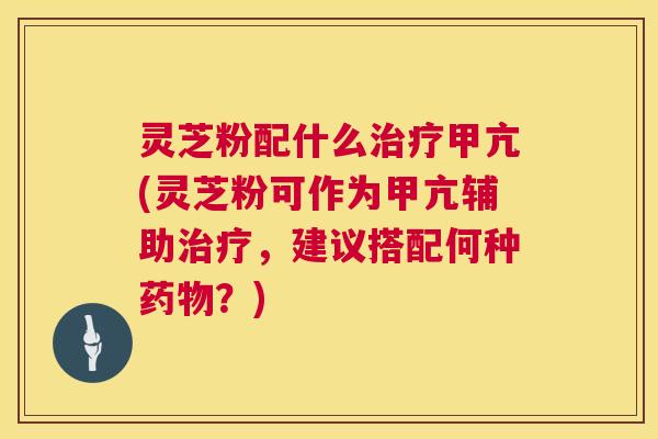 灵芝粉配什么治疗甲亢(灵芝粉可作为甲亢辅助治疗，建议搭配何种药物？)  第1张