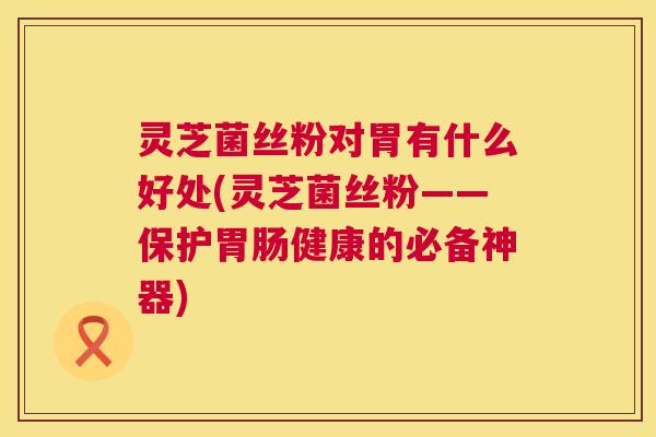 灵芝菌丝粉对胃有什么好处(灵芝菌丝粉——保护胃肠健康的必备神器) 第1张 灵芝菌丝粉对胃有什么好处(灵芝菌丝粉——保护胃肠健康的必备神器) 第1张