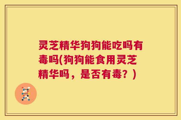 灵芝精华狗狗能吃吗有毒吗(狗狗能食用灵芝精华吗，是否有毒？)  第1张