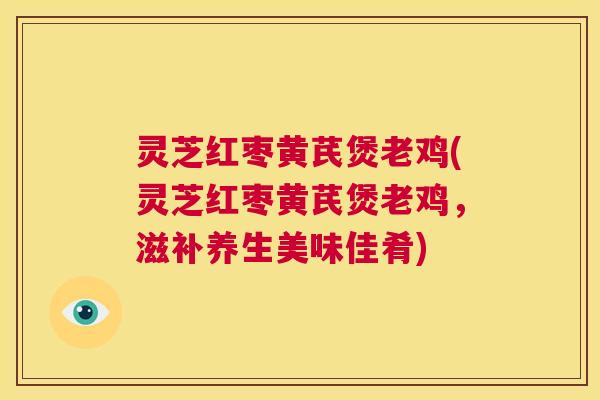 灵芝红枣黄芪煲老鸡(灵芝红枣黄芪煲老鸡，滋补养生美味佳肴)  第1张