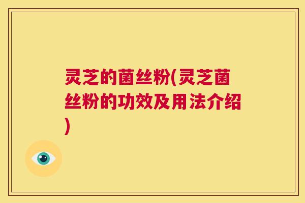 灵芝的菌丝粉(灵芝菌丝粉的功效及用法介绍) 第1张 灵芝的菌丝粉(灵芝菌丝粉的功效及用法介绍) 第1张