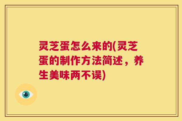 灵芝蛋怎么来的(灵芝蛋的制作方法简述,养生美味两不误) 第1张 灵芝蛋怎么来的(灵芝蛋的制作方法简述,养生美味两不误) 第1张