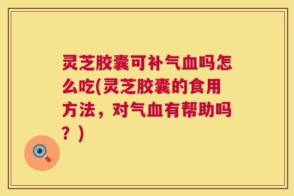 灵芝胶囊可补气血吗怎么吃(灵芝胶囊的食用方法,对气血有帮助吗?) 第1张 灵芝胶囊可补气血吗怎么吃(灵芝胶囊的食用方法,对气血有帮助吗?) 第1张
