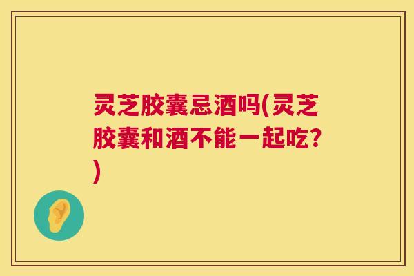 灵芝胶囊忌酒吗(灵芝胶囊和酒不能一起吃?) 第1张 灵芝胶囊忌酒吗(灵芝胶囊和酒不能一起吃?) 第1张