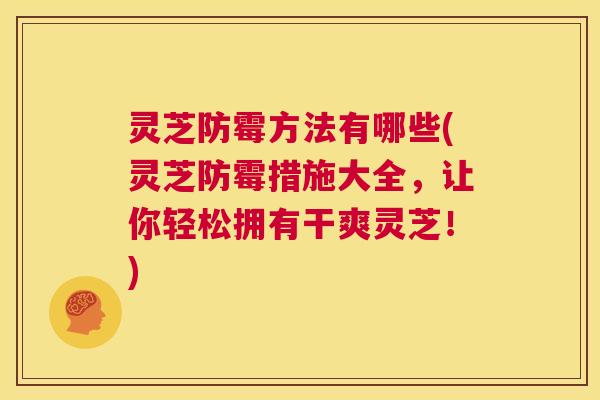灵芝防霉方法有哪些(灵芝防霉措施大全,让你轻松拥有干爽灵芝!) 第1张 灵芝防霉方法有哪些(灵芝防霉措施大全,让你轻松拥有干爽灵芝!) 第1张