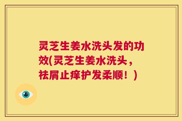 灵芝生姜水洗头发的功效(灵芝生姜水洗头，祛屑止痒护发柔顺！)  第1张
