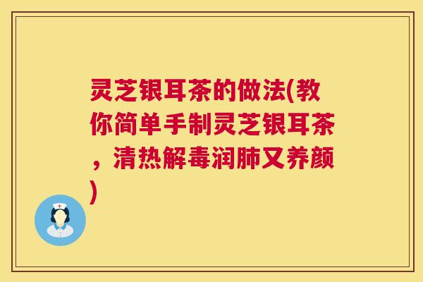 灵芝银耳茶的做法(教你简单手制灵芝银耳茶，清热解毒润肺又养颜)  第1张