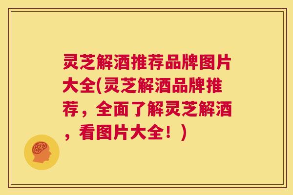 灵芝解酒推荐品牌图片大全(灵芝解酒品牌推荐,全面了解灵芝解酒,看图片大全!) 第1张 灵芝解酒推荐品牌图片大全(灵芝解酒品牌推荐,全面了解灵芝解酒,看图片大全!) 第1张