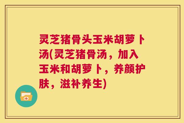 灵芝猪骨头玉米胡萝卜汤(灵芝猪骨汤,加入玉米和胡萝卜,养颜护肤,滋补养生) 第1张 灵芝猪骨头玉米胡萝卜汤(灵芝猪骨汤,加入玉米和胡萝卜,养颜护肤,滋补养生) 第1张