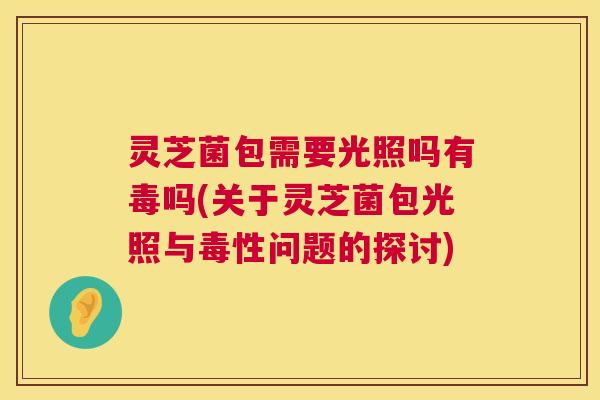 灵芝菌包需要光照吗有毒吗(关于灵芝菌包光照与毒性问题的探讨)  第1张