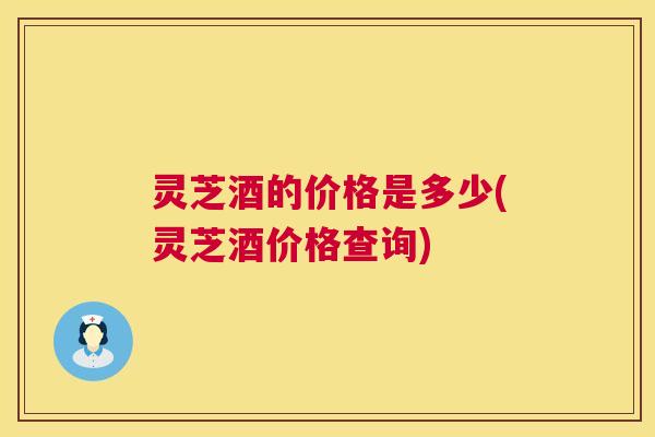 灵芝酒的价格是多少(灵芝酒价格查询)  第1张