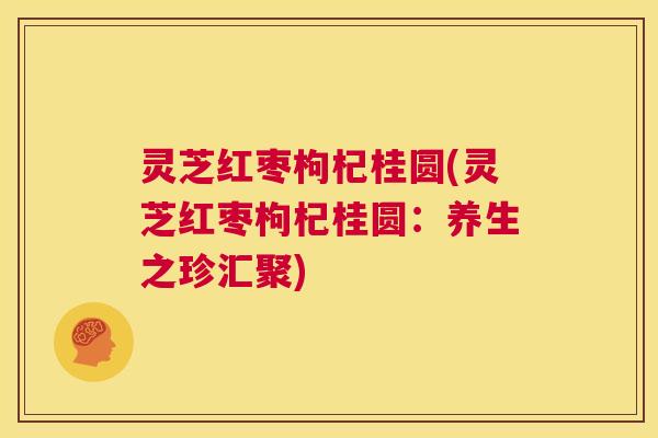 灵芝红枣枸杞桂圆(灵芝红枣枸杞桂圆:养生之珍汇聚) 第1张 灵芝红枣枸杞桂圆(灵芝红枣枸杞桂圆:养生之珍汇聚) 第1张