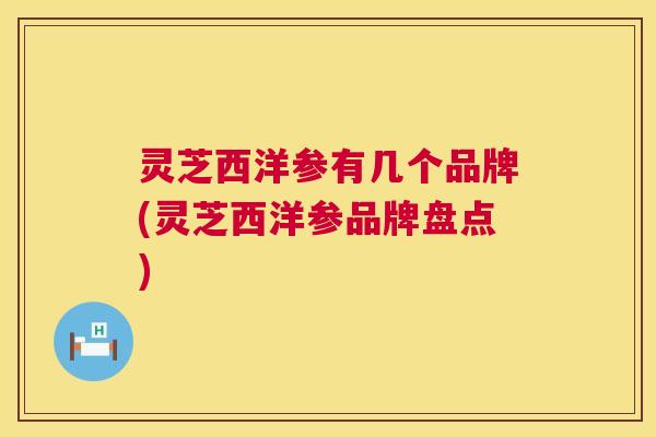 灵芝西洋参有几个品牌(灵芝西洋参品牌盘点)  第1张