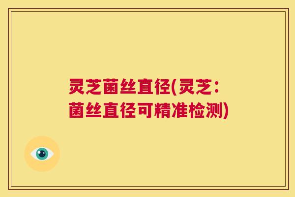 灵芝菌丝直径(灵芝:菌丝直径可精准检测) 第1张 灵芝菌丝直径(灵芝:菌丝直径可精准检测) 第1张