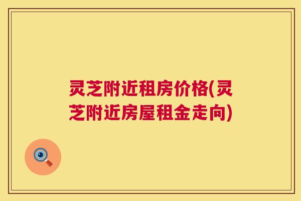 灵芝附近租房价格(灵芝附近房屋租金走向) 第1张 灵芝附近租房价格(灵芝附近房屋租金走向) 第1张