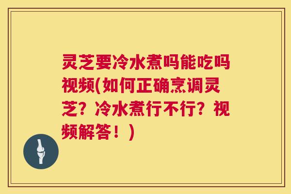 灵芝要冷水煮吗能吃吗视频(如何正确烹调灵芝？冷水煮行不行？视频解答！)  第1张