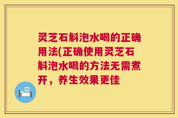 灵芝石斛泡水喝的正确用法(正确使用灵芝石斛泡水喝的方法无需煮开,养生效果更佳 第1张 灵芝石斛泡水喝的正确用法(正确使用灵芝石斛泡水喝的方法无需煮开,养生效果更佳 第1张