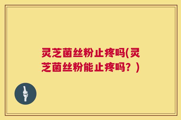 灵芝菌丝粉止疼吗(灵芝菌丝粉能止疼吗?) 第1张 灵芝菌丝粉止疼吗(灵芝菌丝粉能止疼吗?) 第1张