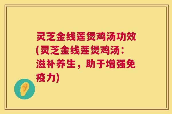 灵芝金线莲煲鸡汤功效(灵芝金线莲煲鸡汤:滋补养生,助于增强免疫力) 第1张 灵芝金线莲煲鸡汤功效(灵芝金线莲煲鸡汤:滋补养生,助于增强免疫力) 第1张