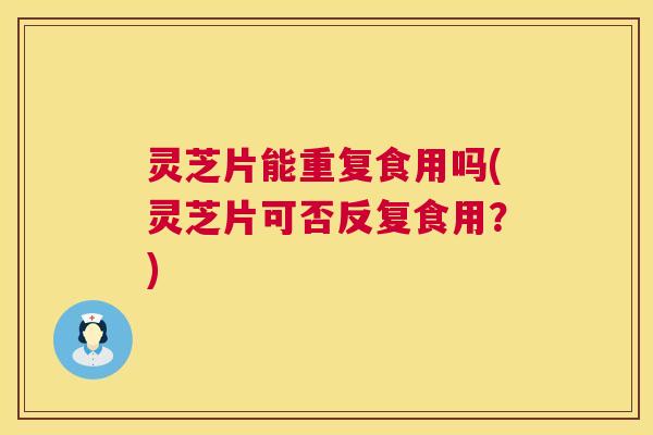灵芝片能重复食用吗(灵芝片可否反复食用?) 第1张 灵芝片能重复食用吗(灵芝片可否反复食用?) 第1张