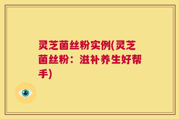 灵芝菌丝粉实例(灵芝菌丝粉:滋补养生好帮手) 第1张 灵芝菌丝粉实例(灵芝菌丝粉:滋补养生好帮手) 第1张