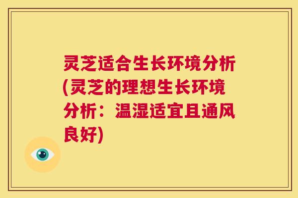 灵芝适合生长环境分析(灵芝的理想生长环境分析:温湿适宜且通风良好) 第1张 灵芝适合生长环境分析(灵芝的理想生长环境分析:温湿适宜且通风良好) 第1张