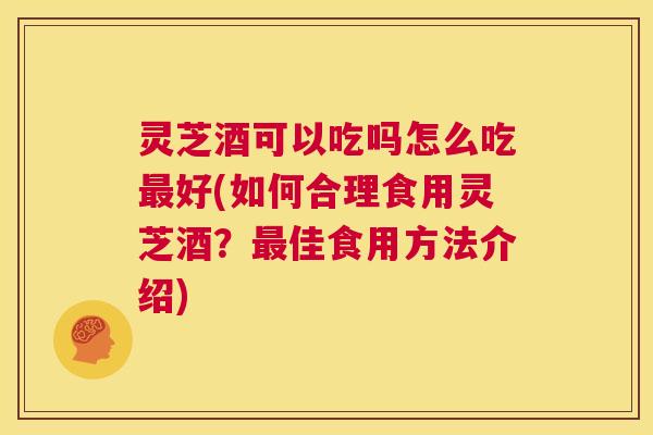灵芝酒可以吃吗怎么吃最好(如何合理食用灵芝酒?最佳食用方法介绍) 第1张 灵芝酒可以吃吗怎么吃最好(如何合理食用灵芝酒?最佳食用方法介绍) 第1张