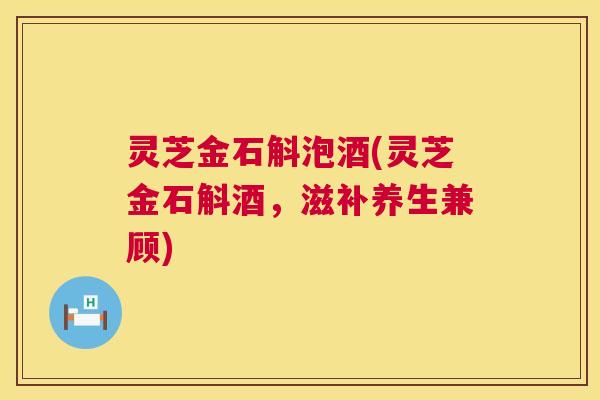 灵芝金石斛泡酒(灵芝金石斛酒,滋补养生兼顾) 第1张 灵芝金石斛泡酒(灵芝金石斛酒,滋补养生兼顾) 第1张