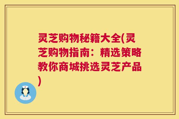 灵芝购物秘籍大全(灵芝购物指南：精选策略教你商城挑选灵芝产品)  第1张