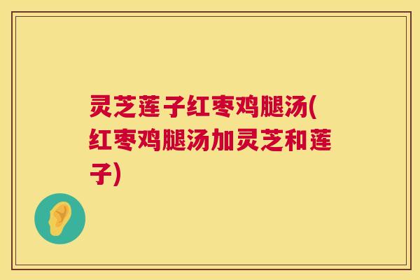 灵芝莲子红枣鸡腿汤(红枣鸡腿汤加灵芝和莲子) 第1张 灵芝莲子红枣鸡腿汤(红枣鸡腿汤加灵芝和莲子) 第1张