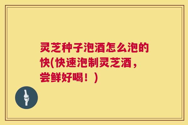 灵芝种子泡酒怎么泡的快(快速泡制灵芝酒，尝鲜好喝！)  第1张