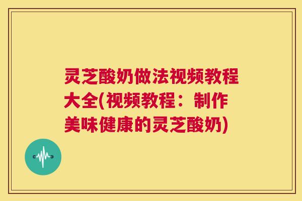 灵芝酸奶做法视频教程大全(视频教程:制作美味健康的灵芝酸奶) 第1张 灵芝酸奶做法视频教程大全(视频教程:制作美味健康的灵芝酸奶) 第1张