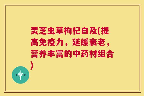 灵芝虫草枸杞白及(提高免疫力,延缓衰老,营养丰富的中药材组合) 第1张 灵芝虫草枸杞白及(提高免疫力,延缓衰老,营养丰富的中药材组合) 第1张