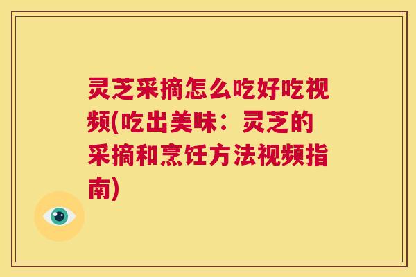 灵芝采摘怎么吃好吃视频(吃出美味：灵芝的采摘和烹饪方法视频指南)  第1张
