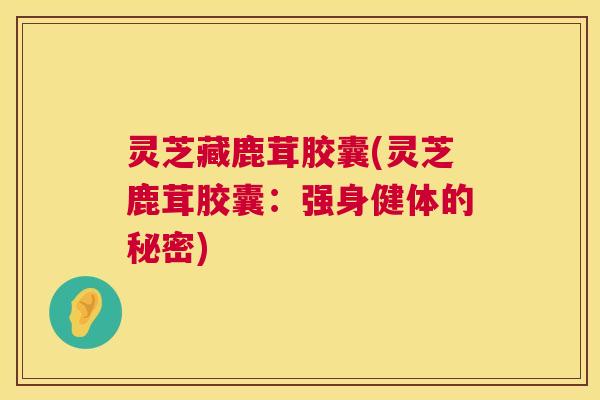 灵芝藏鹿茸胶囊(灵芝鹿茸胶囊:强身健体的秘密) 第1张 灵芝藏鹿茸胶囊(灵芝鹿茸胶囊:强身健体的秘密) 第1张