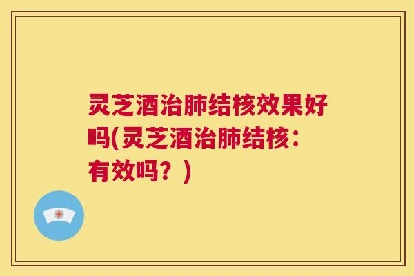 灵芝酒治肺结核效果好吗(灵芝酒治肺结核:有效吗?) 第1张 灵芝酒治肺结核效果好吗(灵芝酒治肺结核:有效吗?) 第1张