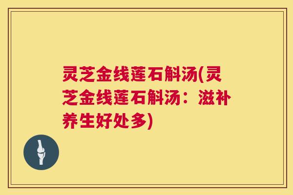 灵芝金线莲石斛汤(灵芝金线莲石斛汤:滋补养生好处多) 第1张 灵芝金线莲石斛汤(灵芝金线莲石斛汤:滋补养生好处多) 第1张