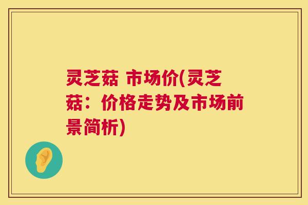 灵芝菇 市场价(灵芝菇:价格走势及市场前景简析) 第1张 灵芝菇 市场价(灵芝菇:价格走势及市场前景简析) 第1张