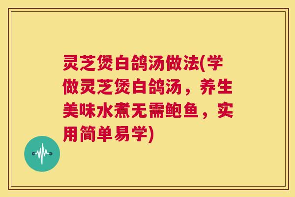 灵芝煲白鸽汤做法(学做灵芝煲白鸽汤,养生美味水煮无需鲍鱼,实用简单易学) 第1张 灵芝煲白鸽汤做法(学做灵芝煲白鸽汤,养生美味水煮无需鲍鱼,实用简单易学) 第1张