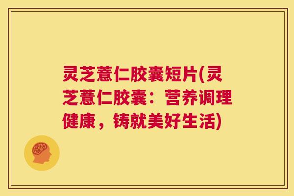 灵芝薏仁胶囊短片(灵芝薏仁胶囊:营养调理健康,铸就美好生活) 第1张 灵芝薏仁胶囊短片(灵芝薏仁胶囊:营养调理健康,铸就美好生活) 第1张