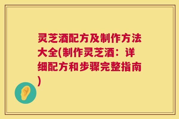 灵芝酒配方及制作方法大全(制作灵芝酒:详细配方和步骤完整指南) 第1张 灵芝酒配方及制作方法大全(制作灵芝酒:详细配方和步骤完整指南) 第1张
