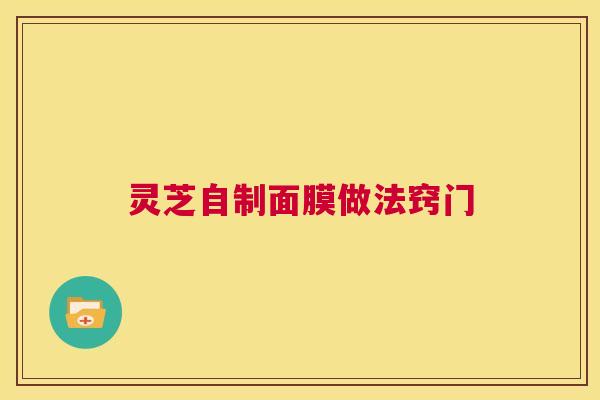 灵芝自制面膜做法窍门 第1张 灵芝自制面膜做法窍门 第1张