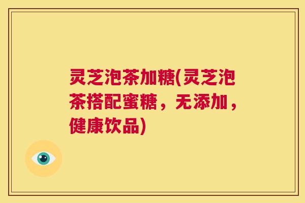 灵芝泡茶加糖(灵芝泡茶搭配蜜糖,无添加,健康饮品) 第1张 灵芝泡茶加糖(灵芝泡茶搭配蜜糖,无添加,健康饮品) 第1张