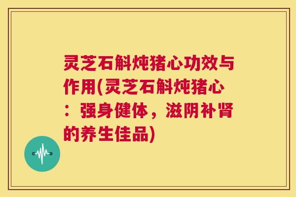 灵芝石斛炖猪心功效与作用(灵芝石斛炖猪心:强身健体,滋阴补肾的养生佳品) 第1张 灵芝石斛炖猪心功效与作用(灵芝石斛炖猪心:强身健体,滋阴补肾的养生佳品) 第1张